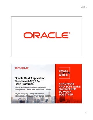 9/30/13&
1&
Copyright © 2013, Oracle and/or its affiliates. All rights reserved.1
Oracle Real Application
Clusters (RAC) 12c
Best Practices
Markus Michalewicz, Director of Product
Management, Oracle Real Application Clusters
Kalyan Kallepally, Principal Database
Administrator, Wellcome Trust Sanger Institute
 