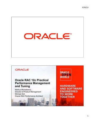 9/30/13&
1&
Copyright © 2013, Oracle and/or its affiliates. All rights reserved.1
Oracle RAC 12c Practical
Performance Management
and Tuning
Markus Michalewicz,
Director of Product Management
Michael Zoll,
Oracle RAC Performance Architect
 