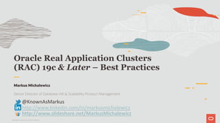 Oracle Real Application Clusters
(RAC) 19c & Later – Best Practices
Markus Michalewicz
Senior Director of Database HA & Scalability Product Management
@KnownAsMarkus
http://www.linkedin.com/in/markusmichalewicz
http://www.slideshare.net/MarkusMichalewicz
Copyright © 2019 Oracle and/or its affiliates.
 