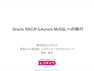 © RecoChoku Co.,Ltd. Proprietary and Confidential
株式会社レコチョク
事業ｼｽﾃﾑ推進部 システムアーキテクトグループ
酒井 修平
2017/3/7
Oracle RACからAurora MySQLへの移行
 