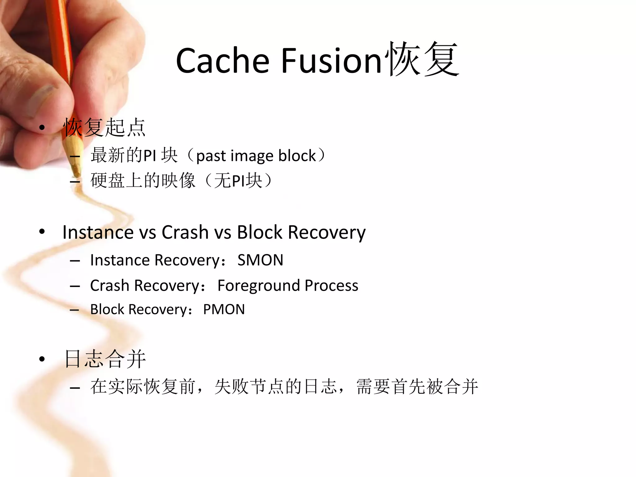 Cache Fusion恢复
• 恢复起点
   – 最新的PI 块（past image block）
   – 硬盘上的映像（无PI块）

• Instance vs Crash vs Block Recovery
   – Instance Recovery：SMON
   – Crash Recovery：Foreground Process
   – Block Recovery：PMON


• 日志合并
   – 在实际恢复前，失败节点的日志，需要首先被合并
 