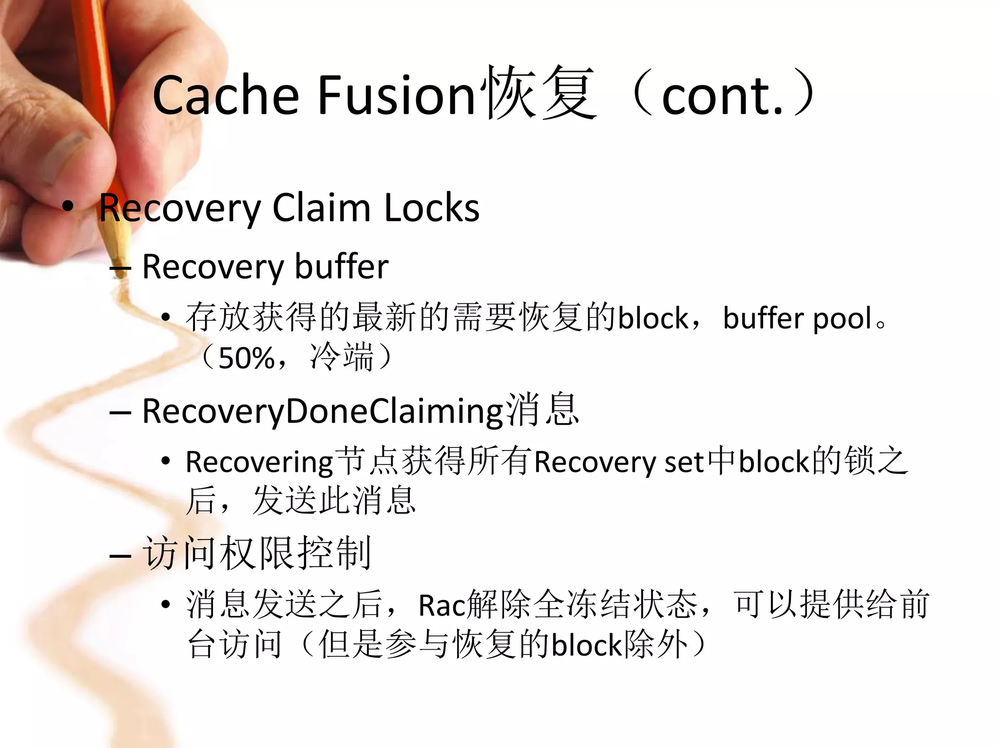 Cache Fusion恢复（cont.）
• Recovery Claim Locks
  – Recovery buffer
     • 存放获得的最新的需要恢复的block，buffer pool。
       （50%，冷端）
  – RecoveryDoneClaiming消息
     • Recovering节点获得所有Recovery set中block的锁之
       后，发送此消息
  – 访问权限控制
     • 消息发送之后，Rac解除全冻结状态，可以提供给前
       台访问（但是参与恢复的block除外）
 