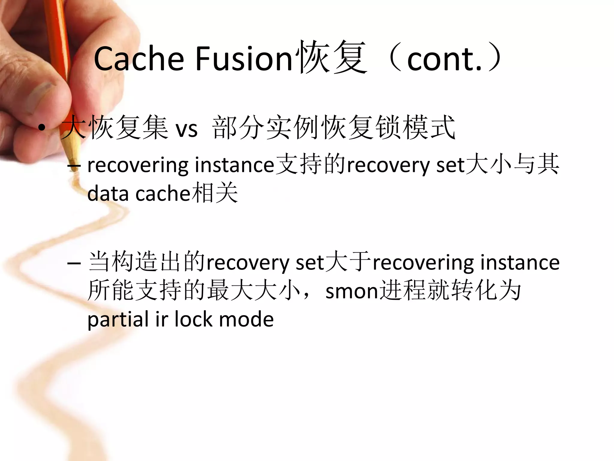 Cache Fusion恢复（cont.）
• 大恢复集 vs 部分实例恢复锁模式
 – recovering instance支持的recovery set大小与其
   data cache相关

 – 当构造出的recovery set大于recovering instance
   所能支持的最大大小，smon进程就转化为
   partial ir lock mode
 