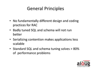 General Principles
• No fundamentally different design and coding
practices for RAC
• Badly tuned SQL and schema will not run
better
• Serializing contention makes applications less
scalable
• Standard SQL and schema tuning solves > 80%
of performance problems
 