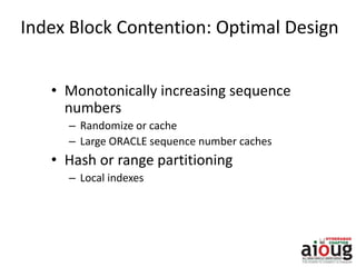 Index Block Contention: Optimal Design
• Monotonically increasing sequence
numbers
– Randomize or cache
– Large ORACLE sequence number caches
• Hash or range partitioning
– Local indexes
 