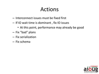 Actions
– Interconnect issues must be fixed first
– If IO wait time is dominant , fix IO issues
• At this point, performance may already be good
– Fix “bad” plans
– Fix serialization
– Fix schema
 