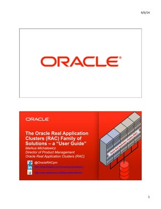 6/21/14	
  
1	
  
Copyright © 2012, Oracle and/or its affiliates. All rights reserved.1
The Oracle Real Application
Clusters (RAC) Family of
Solutions – a “User Guide”
Markus Michalewicz
Director of Product Management
Oracle Real Application Clusters (RAC)
@OracleRACpm
http://www.linkedin.com/in/markusmichalewicz
http://www.slideshare.net/MarkusMichalewicz
 
