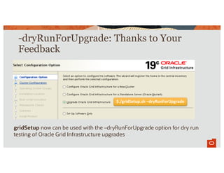 -dryRunForUpgrade: Thanks to Your
Feedback
21
gridSetup now can be used with the –dryRunForUpgrade option for dry run
testing of Oracle Grid Infrastructure upgrades
$./gridSetup.sh –dryRunForUpgrade
 