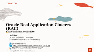1
Oracle Real Application Clusters
(RAC)
Anil Nair
Sr Principal Product Manager,
Oracle Real Application Clusters (RAC)
@RACMasterPM
http://www.linkedin.com/in/anil-nair-01960b6
http://www.slideshare.net/AnilNair27/
Next Generation Oracle RAC
Copyright © 2020, Oracle and/or its affiliates |
 