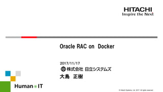 © Hitachi Systems, Ltd. 2017. All rights reserved.
２０１７/１１/１７
大島 正樹
Oracle RAC on Docker
 