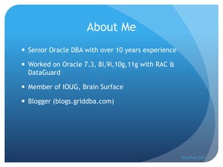 About Me
 Senior Oracle DBA with over 10 years experience

 Worked on Oracle 7.3, 8i,9i,10g,11g with RAC &
  DataGuard

 Member of IOUG, Brain Surface

 Blogger (blogs.griddba.com)




                                                    VirtaThon 2011
 