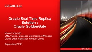 Copyright © 2012, Oracle and/or its affiliates. All rights reserved.1
Oracle Real Time Replica
Solution :
Oracle GoldenGate
Milomir Vojvodic
EMEA Senior Business Development Manager
Oracle Data Integration Product Group
September 2012
 