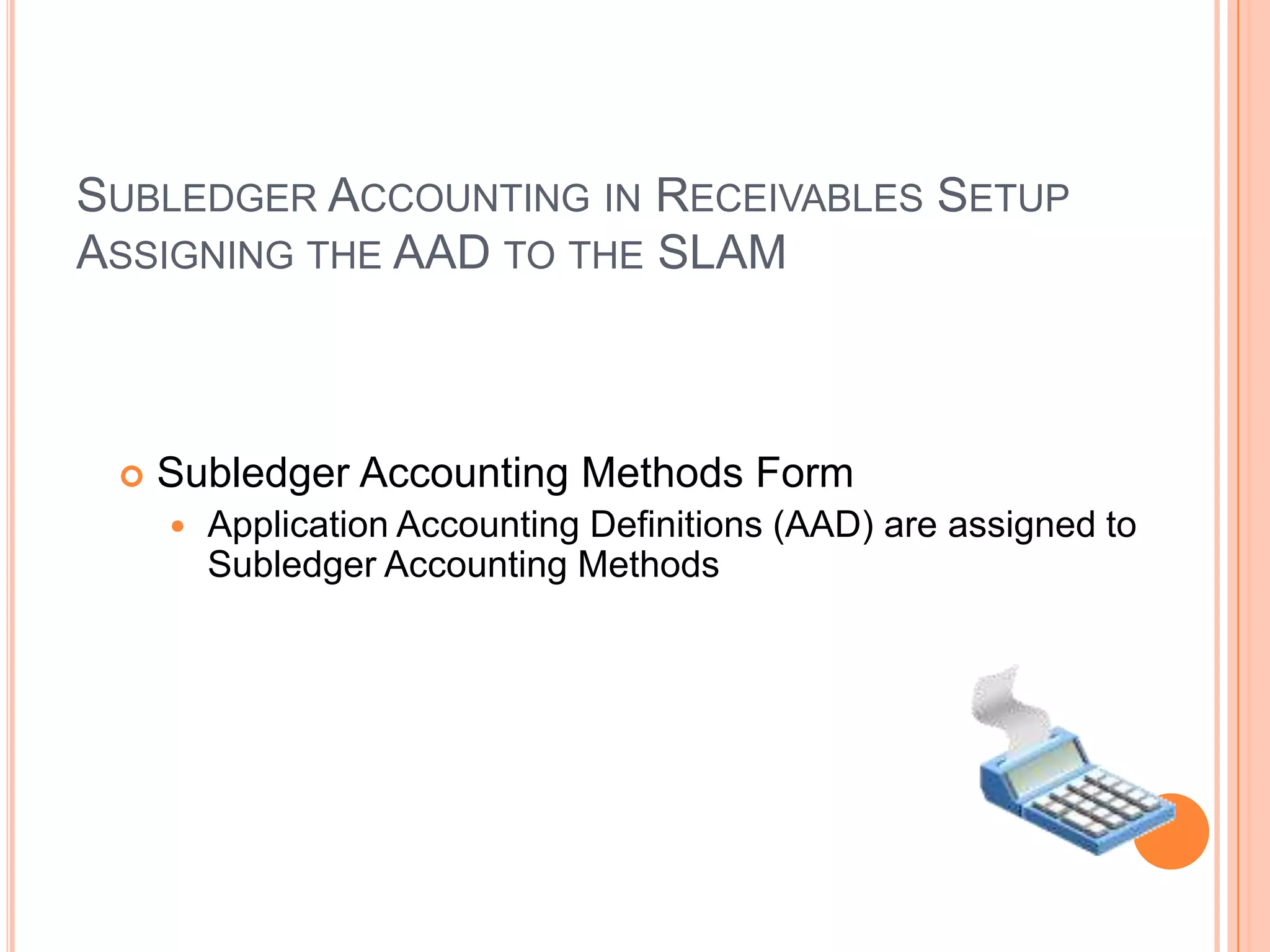 SUBLEDGER ACCOUNTING IN RECEIVABLES SETUP
ASSIGNING THE AAD TO THE SLAM



    Subledger Accounting Methods Form
        Application Accounting Definitions (AAD) are assigned to
         Subledger Accounting Methods
 