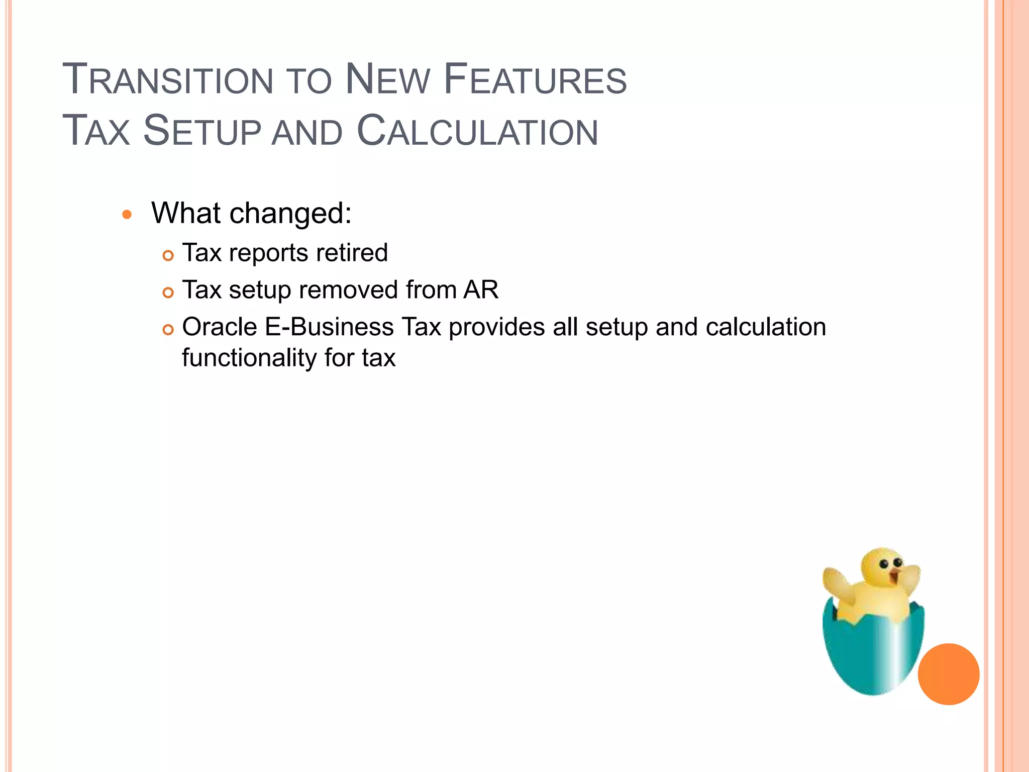 TRANSITION TO NEW FEATURES
TAX SETUP AND CALCULATION
     What changed:
       Tax reports retired
       Tax setup removed from AR

       Oracle E-Business Tax provides all setup and calculation
        functionality for tax
 