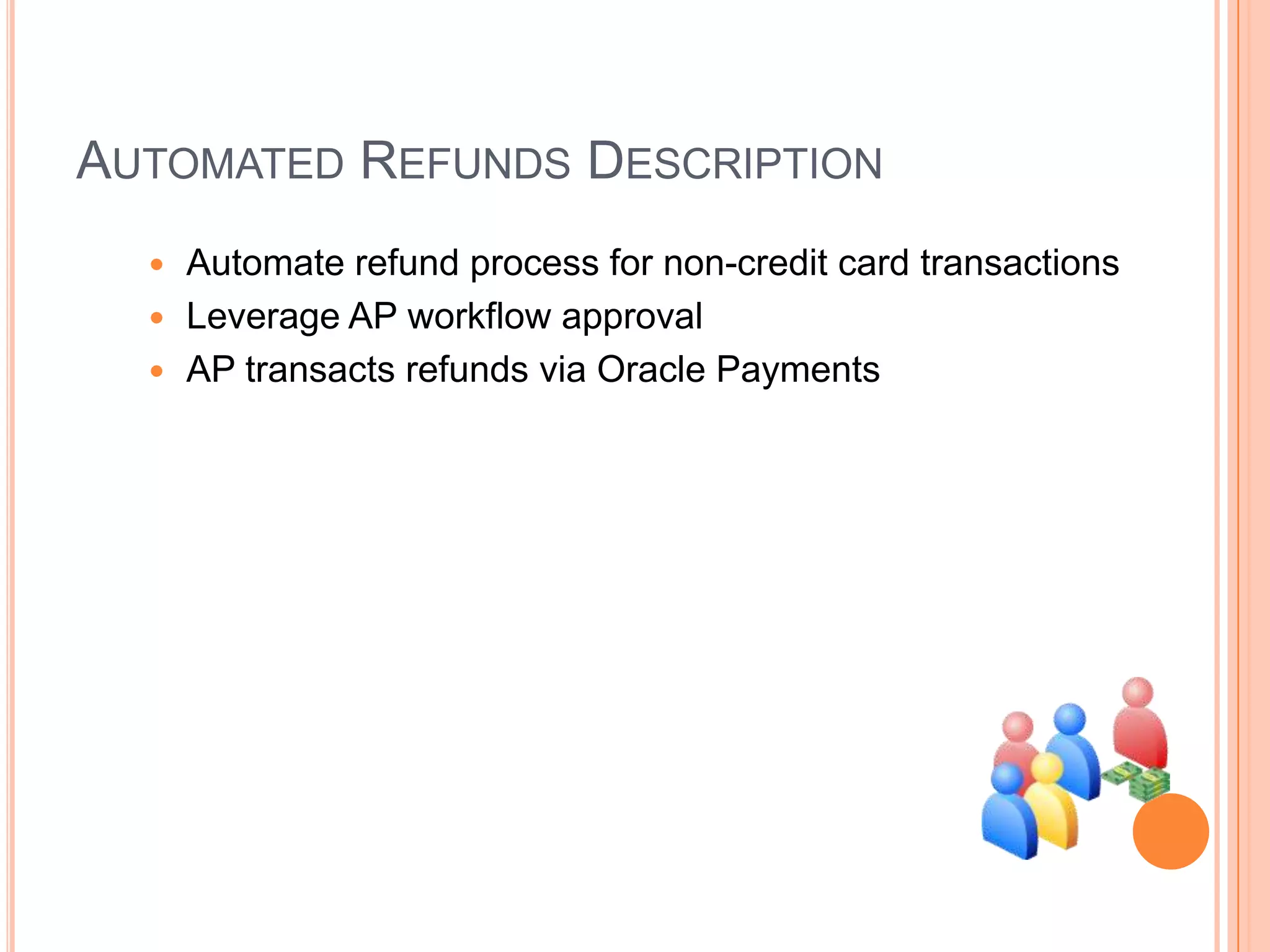 AUTOMATED REFUNDS DESCRIPTION
   Automate refund process for non-credit card transactions
   Leverage AP workflow approval
   AP transacts refunds via Oracle Payments
 
