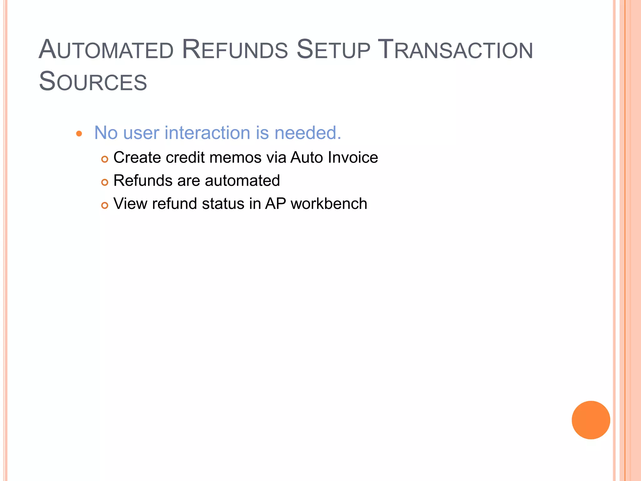 AUTOMATED REFUNDS SETUP TRANSACTION
SOURCES
     No user interaction is needed.
       Create credit memos via Auto Invoice
       Refunds are automated

       View refund status in AP workbench
 