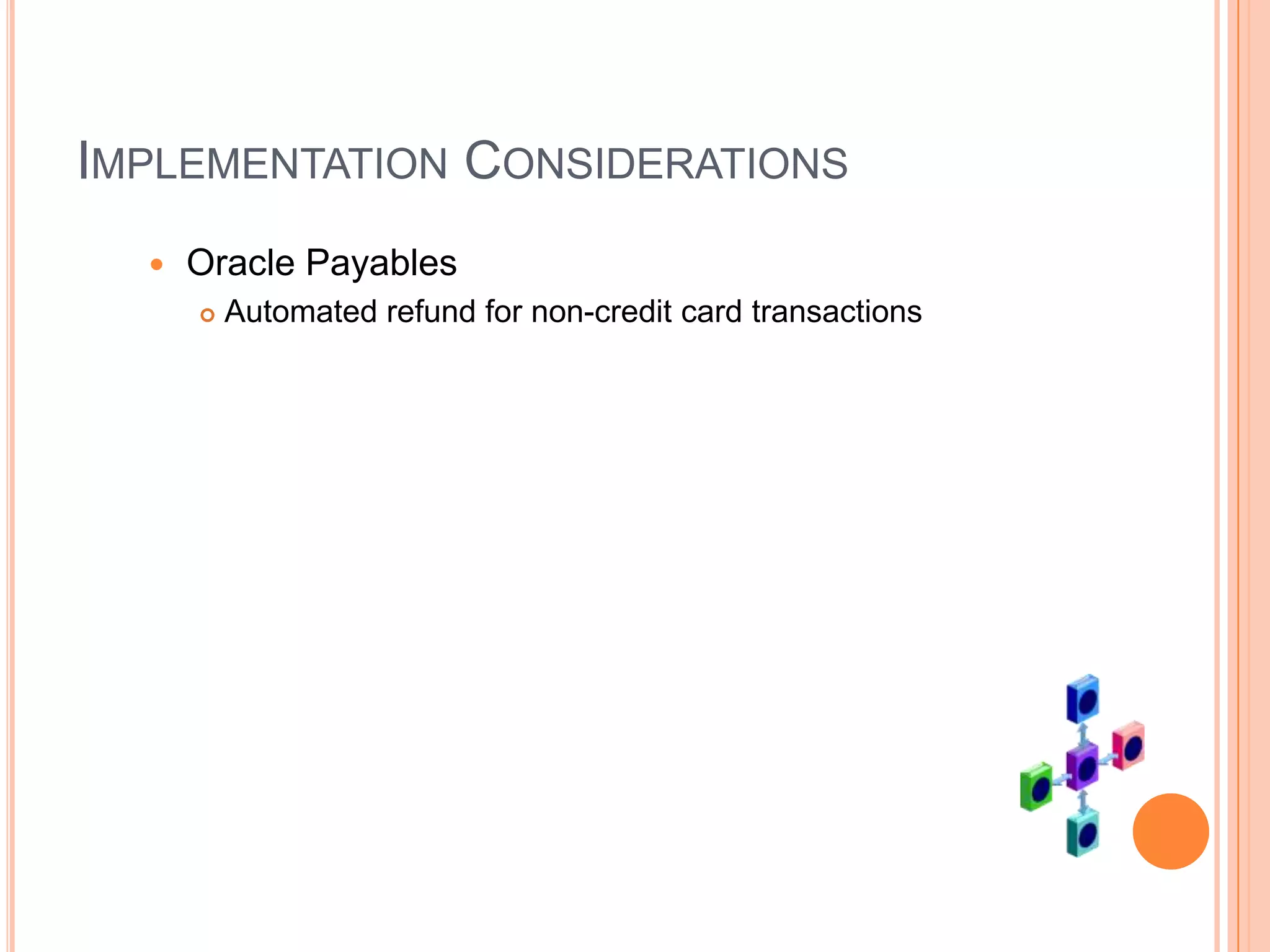 IMPLEMENTATION CONSIDERATIONS
     Oracle Payables
         Automated refund for non-credit card transactions
 