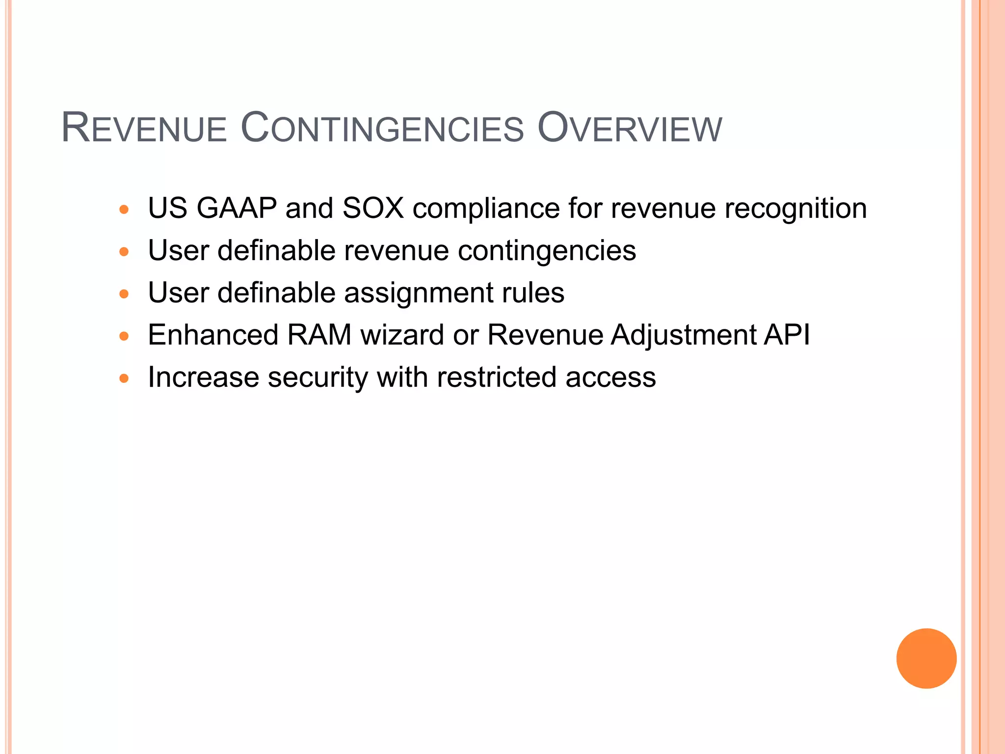 REVENUE CONTINGENCIES OVERVIEW
     US GAAP and SOX compliance for revenue recognition
     User definable revenue contingencies
     User definable assignment rules
     Enhanced RAM wizard or Revenue Adjustment API
     Increase security with restricted access
 