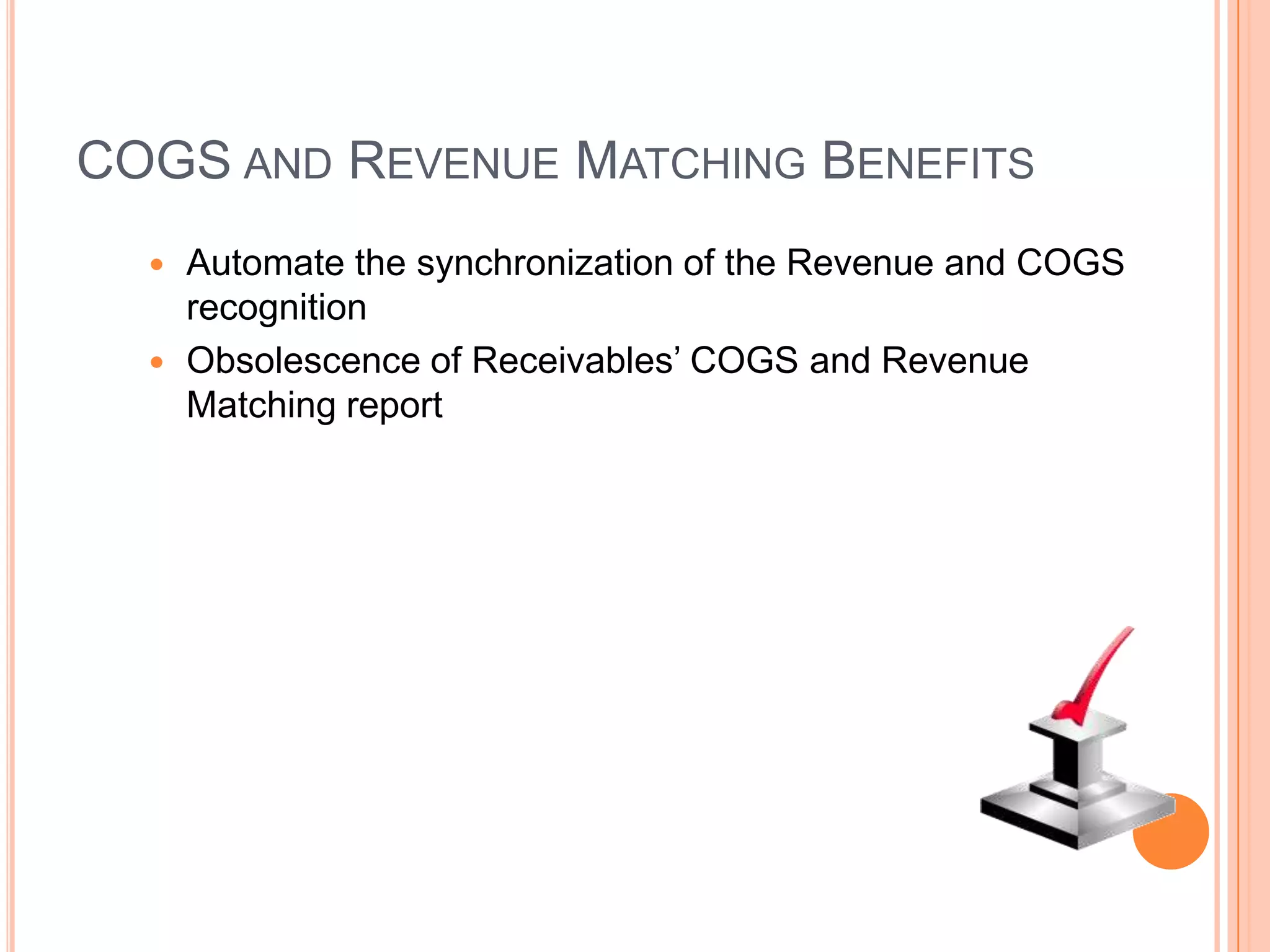 COGS AND REVENUE MATCHING BENEFITS
   Automate the synchronization of the Revenue and COGS
    recognition
   Obsolescence of Receivables‟ COGS and Revenue
    Matching report
 