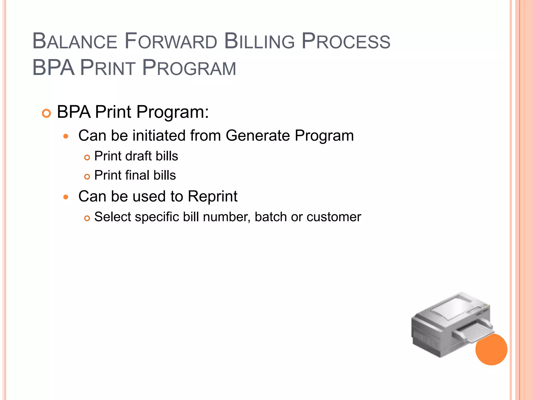 BALANCE FORWARD BILLING PROCESS
BPA PRINT PROGRAM
   BPA Print Program:
       Can be initiated from Generate Program
         Print draft bills
         Print final bills

       Can be used to Reprint
           Select specific bill number, batch or customer
 