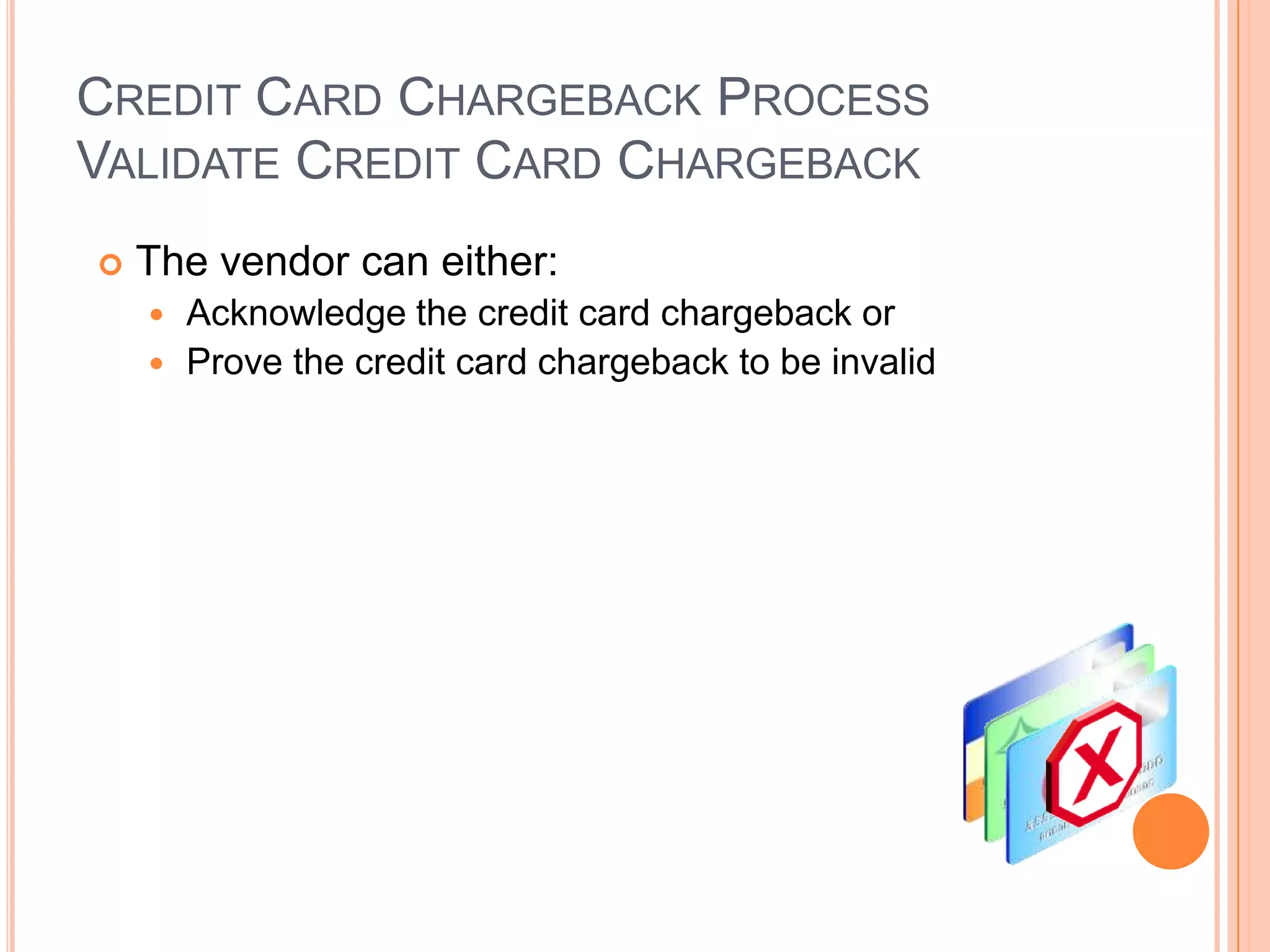 CREDIT CARD CHARGEBACK PROCESS
VALIDATE CREDIT CARD CHARGEBACK
   The vendor can either:
     Acknowledge the credit card chargeback or
     Prove the credit card chargeback to be invalid
 