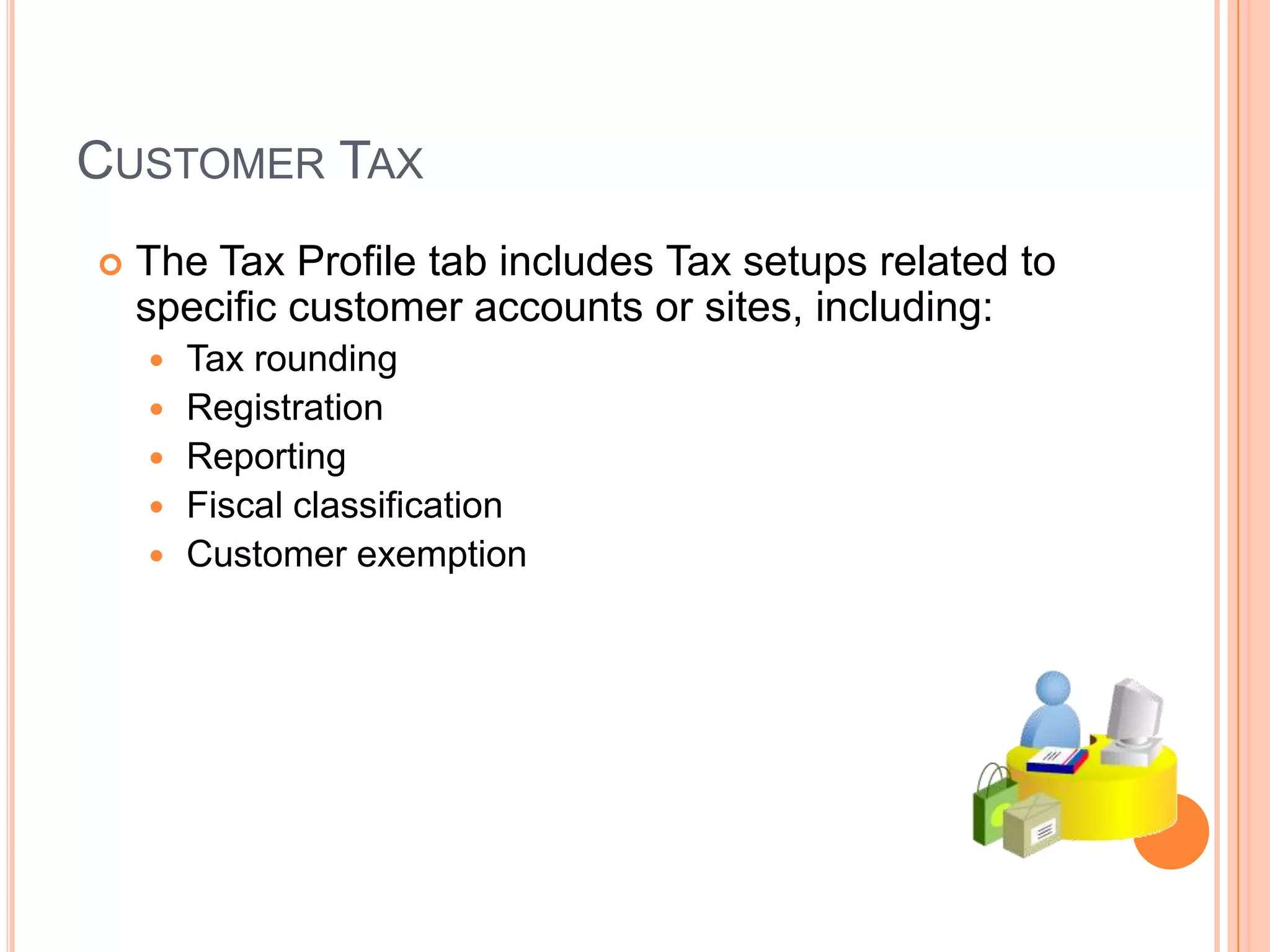 CUSTOMER TAX
   The Tax Profile tab includes Tax setups related to
    specific customer accounts or sites, including:
       Tax rounding
       Registration
       Reporting
       Fiscal classification
       Customer exemption
 