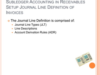 SUBLEDGER ACCOUNTING IN RECEIVABLES
SETUP JOURNAL LINE DEFINITION OF
INVOICES
   The Journal Line Definition is comprised of:
     Journal Line Types (JLT)
     Line Descriptions
     Account Derivation Rules (ADR)
 