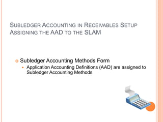 SUBLEDGER ACCOUNTING IN RECEIVABLES SETUP
ASSIGNING THE AAD TO THE SLAM



    Subledger Accounting Methods Form
        Application Accounting Definitions (AAD) are assigned to
         Subledger Accounting Methods
 
