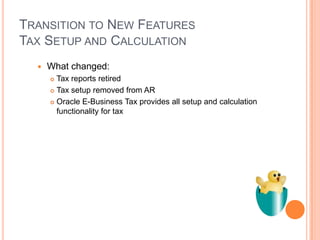 TRANSITION TO NEW FEATURES
TAX SETUP AND CALCULATION
     What changed:
       Tax reports retired
       Tax setup removed from AR

       Oracle E-Business Tax provides all setup and calculation
        functionality for tax
 