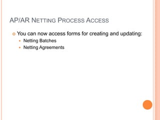 AP/AR NETTING PROCESS ACCESS
   You can now access forms for creating and updating:
     Netting Batches
     Netting Agreements
 