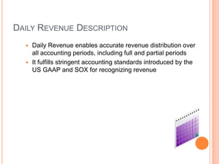 DAILY REVENUE DESCRIPTION
   Daily Revenue enables accurate revenue distribution over
    all accounting periods, including full and partial periods
   It fulfills stringent accounting standards introduced by the
    US GAAP and SOX for recognizing revenue
 
