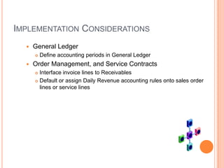 IMPLEMENTATION CONSIDERATIONS
     General Ledger
         Define accounting periods in General Ledger
     Order Management, and Service Contracts
       Interface invoice lines to Receivables
       Default or assign Daily Revenue accounting rules onto sales order
        lines or service lines
 