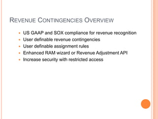 REVENUE CONTINGENCIES OVERVIEW
     US GAAP and SOX compliance for revenue recognition
     User definable revenue contingencies
     User definable assignment rules
     Enhanced RAM wizard or Revenue Adjustment API
     Increase security with restricted access
 