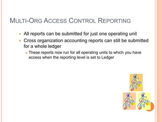 MULTI-ORG ACCESS CONTROL REPORTING
   All reports can be submitted for just one operating unit
   Cross organization accounting reports can still be submitted
    for a whole ledger
         These reports now run for all operating units to which you have
          access when the reporting level is set to Ledger
 
