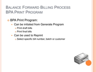 BALANCE FORWARD BILLING PROCESS
BPA PRINT PROGRAM
   BPA Print Program:
       Can be initiated from Generate Program
         Print draft bills
         Print final bills

       Can be used to Reprint
           Select specific bill number, batch or customer
 