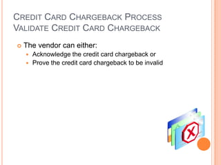 CREDIT CARD CHARGEBACK PROCESS
VALIDATE CREDIT CARD CHARGEBACK
   The vendor can either:
     Acknowledge the credit card chargeback or
     Prove the credit card chargeback to be invalid
 