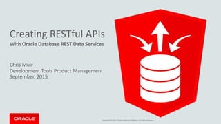 Copyright © 2015, Oracle and/or its affiliates. All rights reserved. |
Creating RESTful APIs
With Oracle Database REST Data Services
Chris Muir
Development Tools Product Management
September, 2015
 