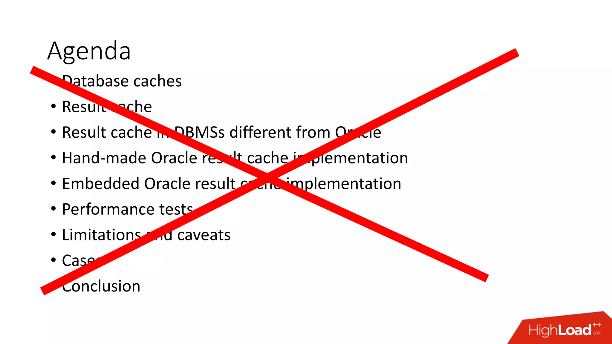 Agenda
• Database caches
• Result cache
• Result cache in DBMSs different from Oracle
• Hand-made Oracle result cache implementation
• Embedded Oracle result cache implementation
• Performance tests
• Limitations and caveats
• Cases
• Conclusion
 