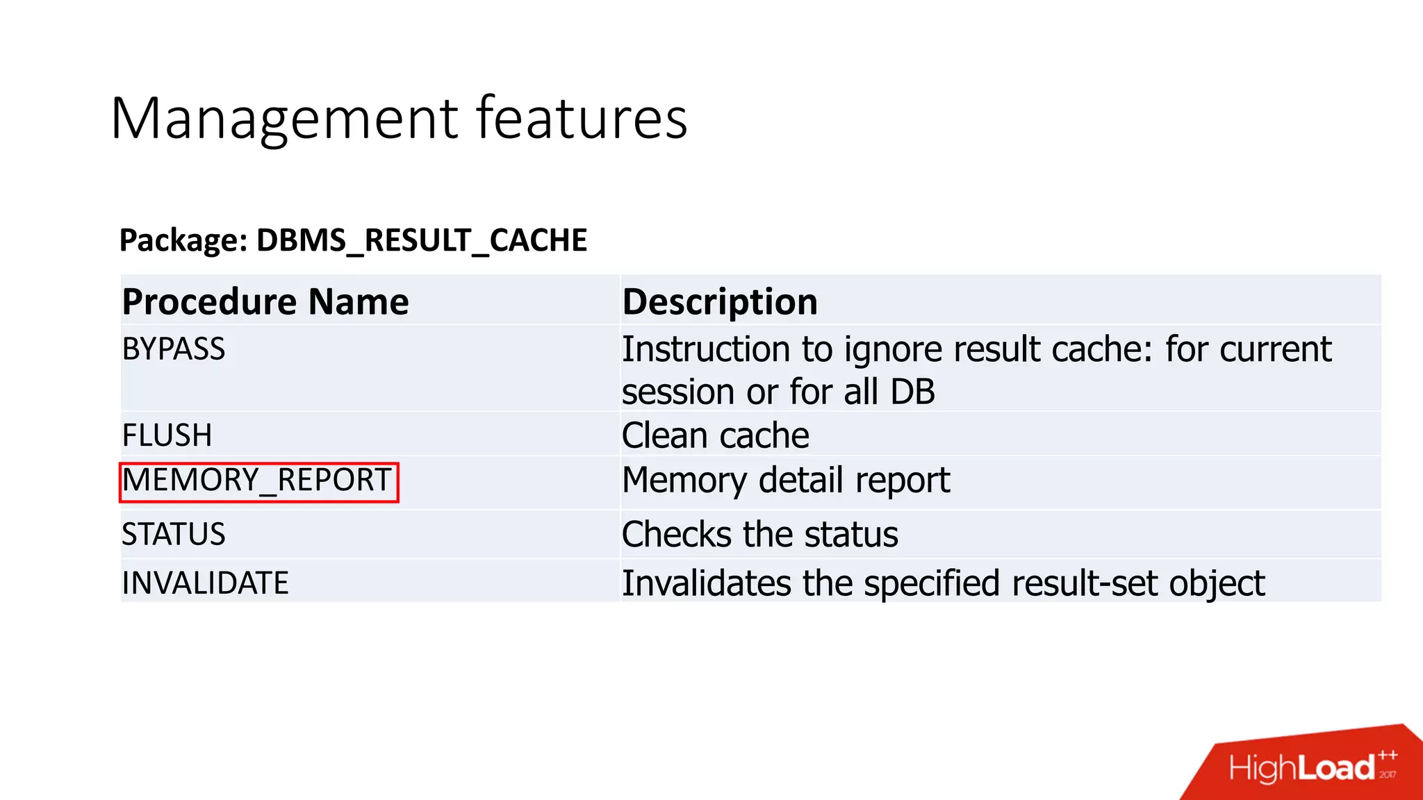 Management features
Procedure Name Description
BYPASS Instruction to ignore result cache: for current
session or for all DB
FLUSH Clean cache
MEMORY_REPORT Memory detail report
STATUS Checks the status
INVALIDATE Invalidates the specified result-set object
Package: DBMS_RESULT_CACHE
 