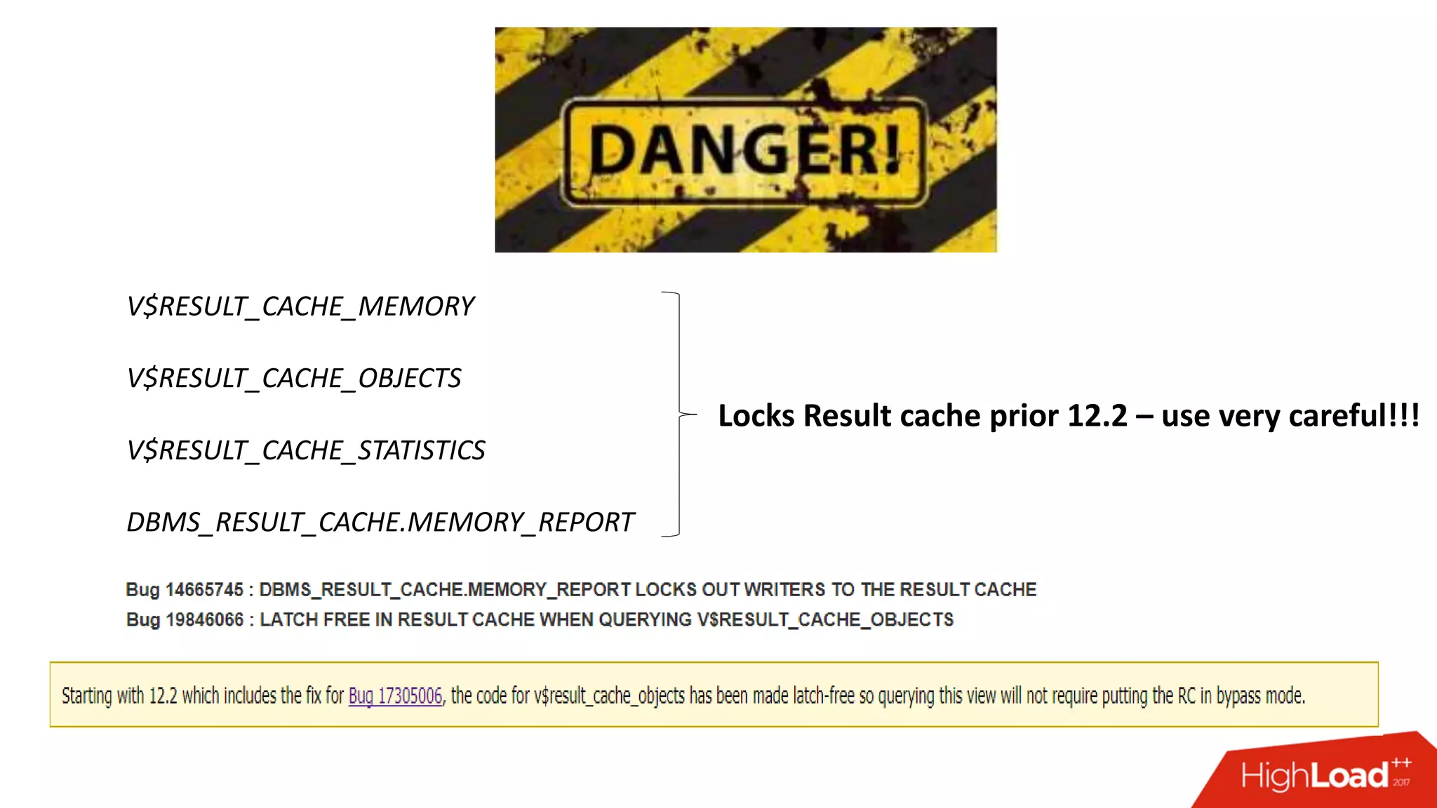 V$RESULT_CACHE_MEMORY
V$RESULT_CACHE_OBJECTS
V$RESULT_CACHE_STATISTICS
DBMS_RESULT_CACHE.MEMORY_REPORT
Locks Result cache prior 12.2 – use very careful!!!
 