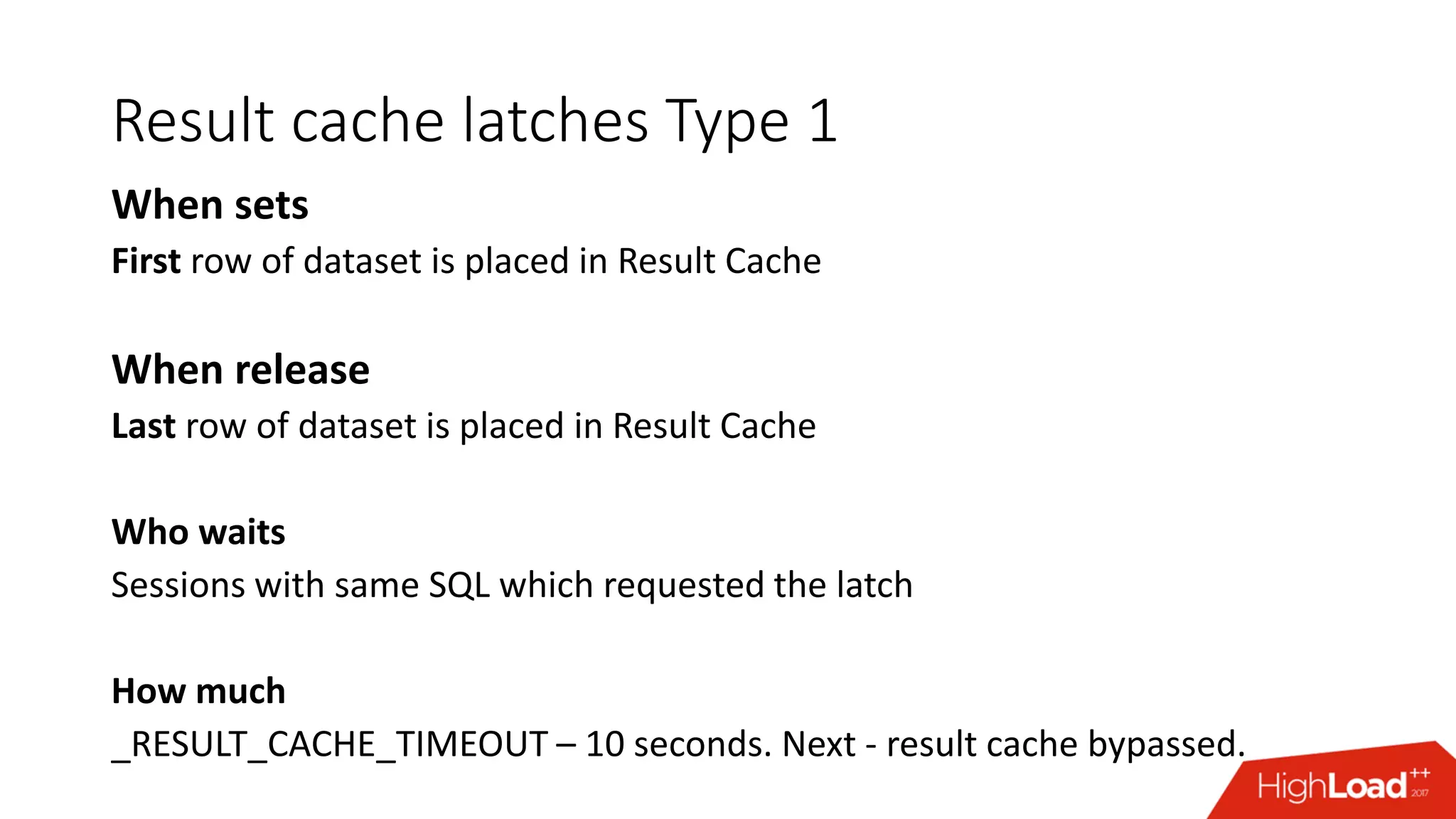Result cache latches Type 1
When sets
First row of dataset is placed in Result Cache
When release
Last row of dataset is placed in Result Cache
Who waits
Sessions with same SQL which requested the latch
How much
_RESULT_CACHE_TIMEOUT – 10 seconds. Next - result cache bypassed.
 