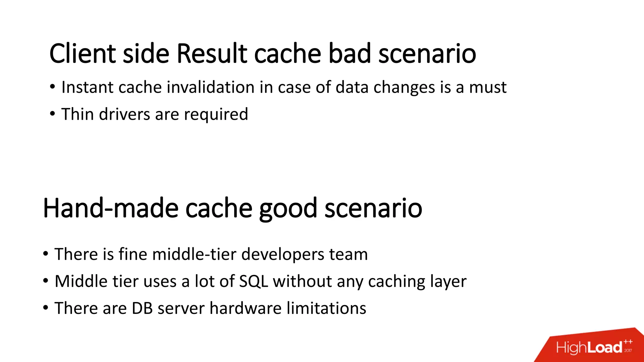 Client side Result cache bad scenario
• Instant cache invalidation in case of data changes is a must
• Thin drivers are required
• There is fine middle-tier developers team
• Middle tier uses a lot of SQL without any caching layer
• There are DB server hardware limitations
Hand-made cache good scenario
 