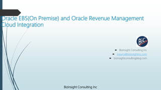 Oracle EBS(On Premise) and Oracle Revenue Management
Cloud Integration
 Bizinsight Consulting Inc
 inquiry@bizinsightinc.com
 bizinsightconsultingblog.com
Bizinsight Consulting Inc
 