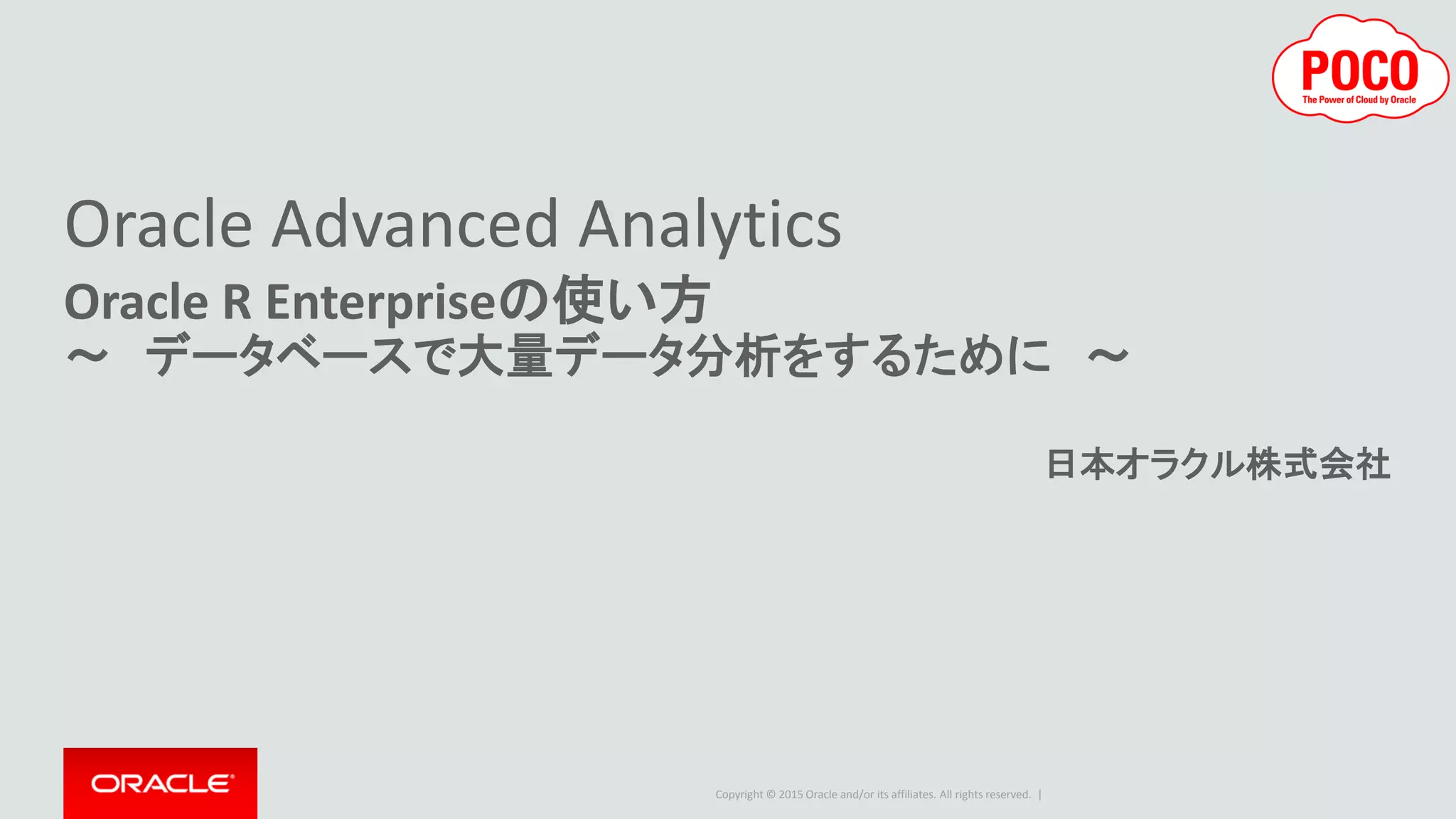 Copyright © 2015 Oracle and/or its affiliates. All rights reserved. |
Oracle Advanced Analytics
Oracle R Enterpriseの使い方
～ データベースで大量データ分析をするために ～
日本オラクル株式会社
 