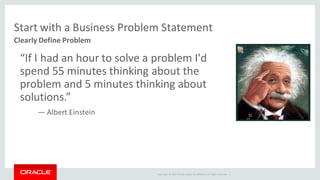 Copyright	©	2015 Oracle	and/or	its	affiliates.	All	rights	reserved.		|
Start	with	a	Business	Problem	Statement
Clearly	Define	Problem
“If	I	had	an	hour	to	solve	a	problem	I'd	
spend	55	minutes	thinking	about	the	
problem	and	5	minutes	thinking	about	
solutions.”
― Albert	Einstein
 