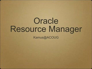 Oracle Resource Manager Kamus@ACOUG 