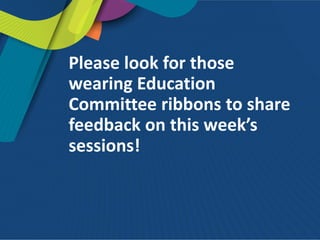 Please look for those
wearing Education
Committee ribbons to share
feedback on this week’s
sessions!
 