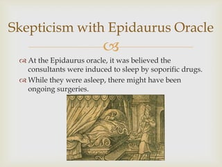 
Skepticism with Epidaurus Oracle
 At the Epidaurus oracle, it was believed the
consultants were induced to sleep by soporific drugs.
 While they were asleep, there might have been
ongoing surgeries.
 
