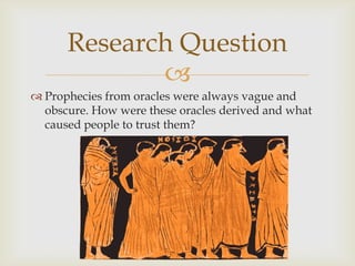 
 Prophecies from oracles were always vague and
obscure. How were these oracles derived and what
caused people to trust them?
Research Question
 