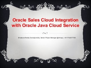 Oracle Sales Cloud Integration
with Oracle Java Cloud Service
Bhaskara Reddy Sannapureddy, Senior Project Manager @Infosys, +91-7702577769
 